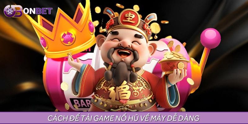 Cách để tải game nổ hũ về máy dễ dàng Cách để tải game nổ hũ về máy dễ dàng
