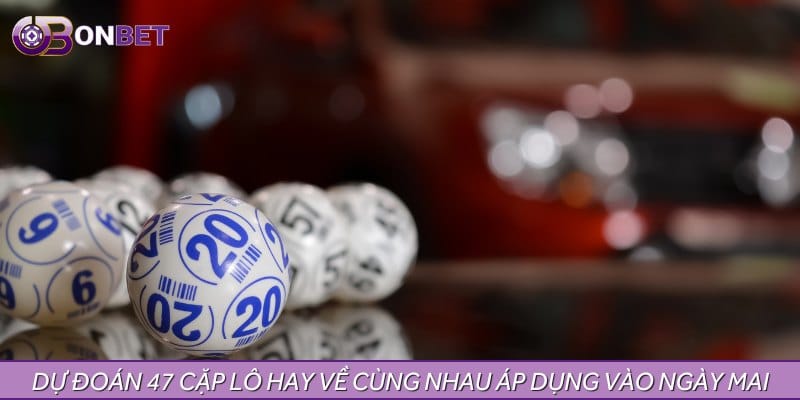 Dự đoán 47 cặp lô hay về cùng nhau áp dụng vào ngày mai Dự đoán 47 cặp lô hay về cùng nhau áp dụng vào ngày mai